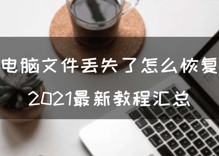 电脑文件丢失了怎么恢复？2021最新教程汇总