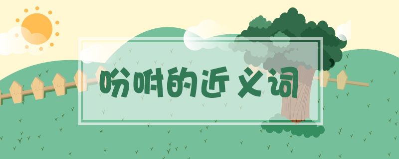 吩咐的近义词语是什么(吩咐的近义词佳答案)