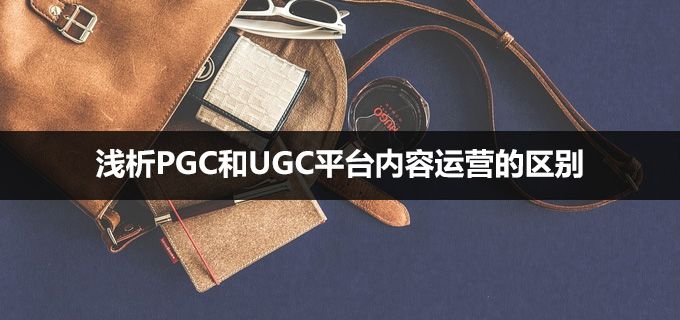 ugc是什么意思啊(浅析PGC和UGC平台内容运营的区别)