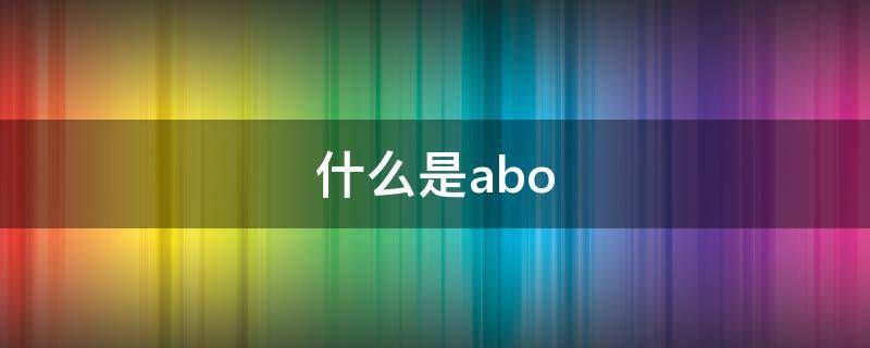 abo什么意思（abo是性别特征世界观的意思解释）