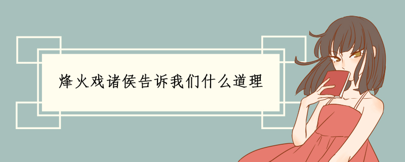 烽火戏诸侯的故事告诉我们什么道理(烽火戏诸侯给我们的启示)