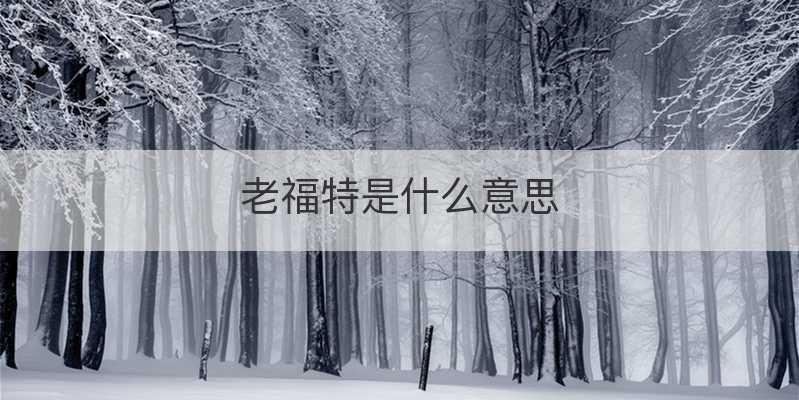 老福特什么意思(网络语老福特是什么梗)