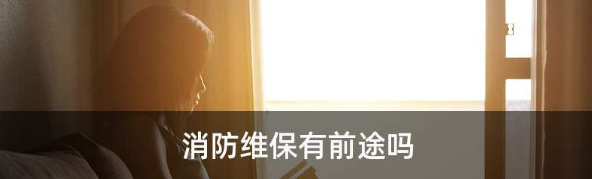 消防维保就业前景怎么样(消防检测维保公司前景)