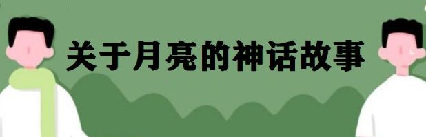 关于月亮的故事有哪些(关于月亮的10个神话传说)