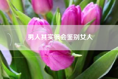 男人能分辨出好女孩吗(男人其实很会鉴别女人)